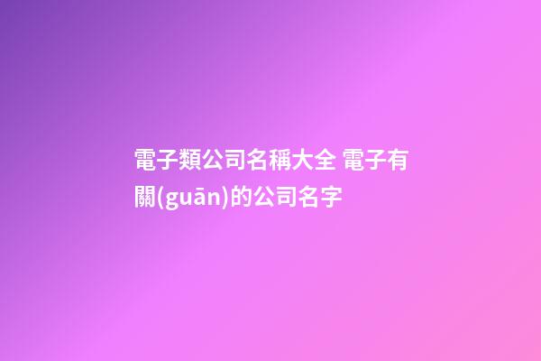 電子類公司名稱大全 電子有關(guān)的公司名字-第1張-公司起名-玄機派